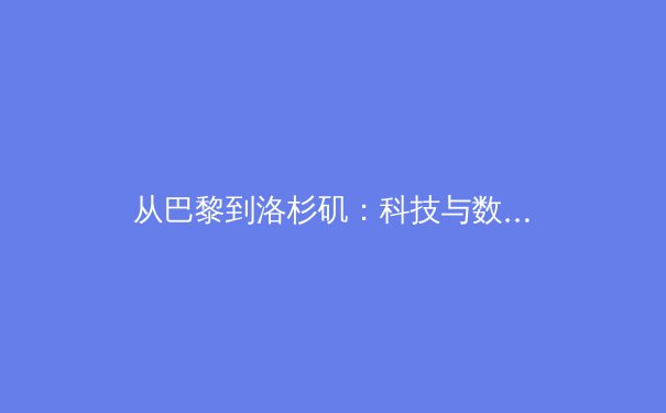 从巴黎到洛杉矶：科技与数据如何重塑现代体育竞技与观赛体验 - 2