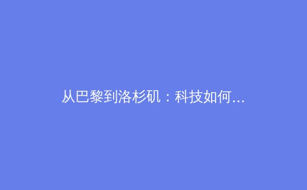 从巴黎到洛杉矶：科技如何重塑现代体育的观赛与竞技生态 - 3