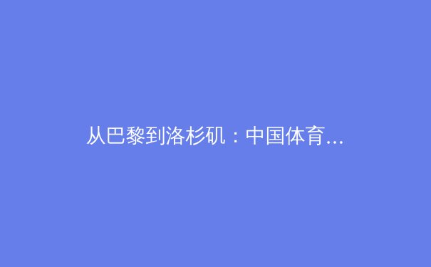 从巴黎到洛杉矶：中国体育的新周期战略与全民健身的深度融合