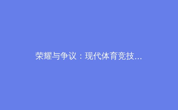 荣耀与争议：现代体育竞技背后的商业博弈与人文思考 - 3
