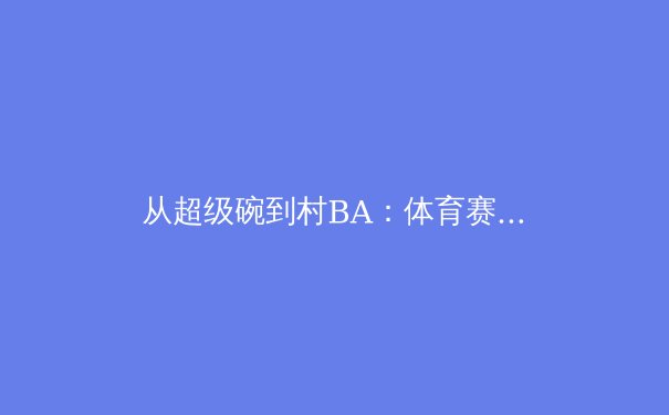 从超级碗到村BA：体育赛事的流量密码与价值重构