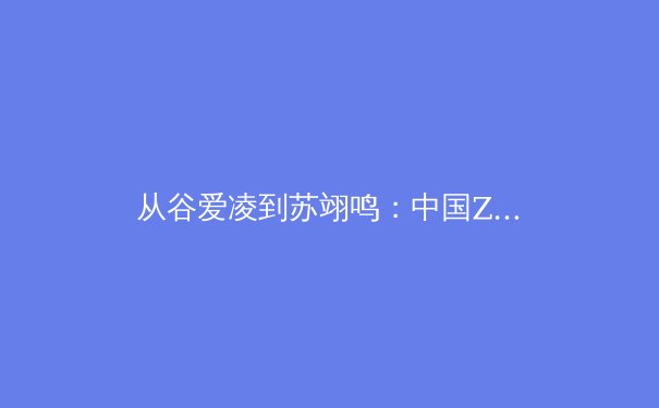从谷爱凌到苏翊鸣：中国Z世代运动员如何重塑国际体坛新势力